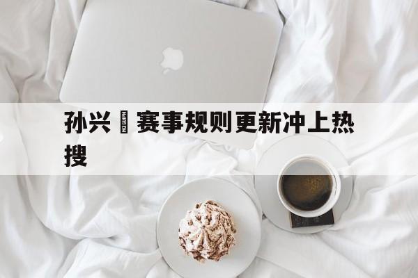 孙兴慜赛事规则更新冲上热搜的简单介绍