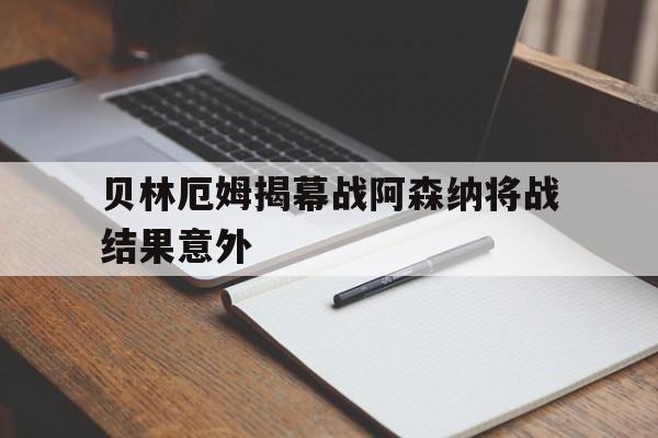 贝林厄姆揭幕战阿森纳将战结果意外(贝林厄姆转会)