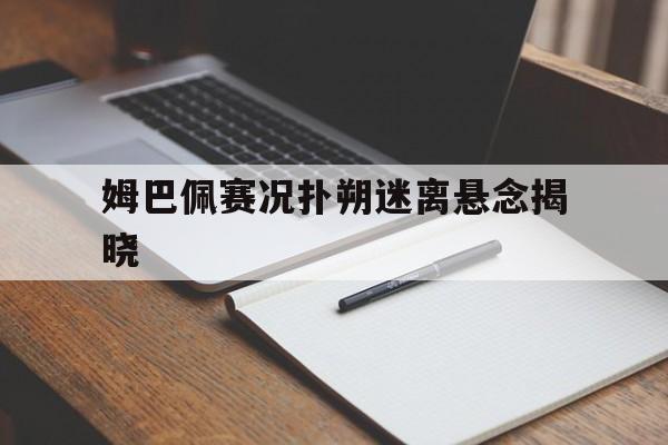 关于姆巴佩赛况扑朔迷离悬念揭晓的信息 关于姆巴佩赛况扑朔迷离悬念揭晓的信息