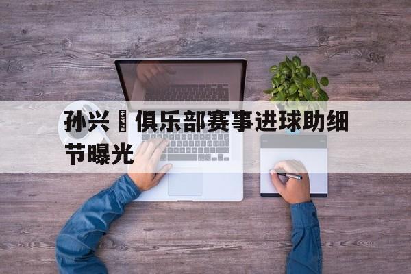 关于孙兴慜俱乐部赛事进球助细节曝光的信息