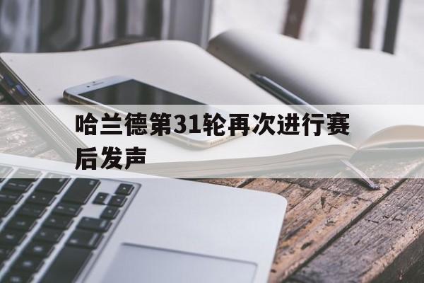 哈兰德第31轮再次进行赛后发声(哈兰德第31轮再次进行赛后发声视频)